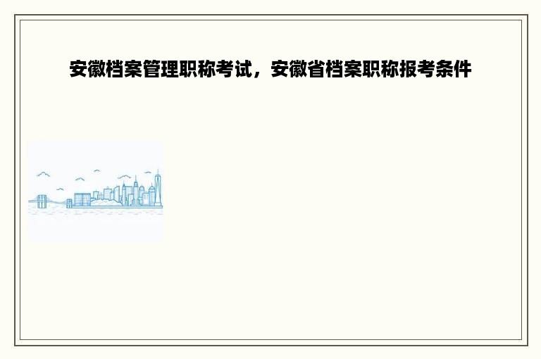 安徽档案管理职称考试，安徽省档案职称报考条件