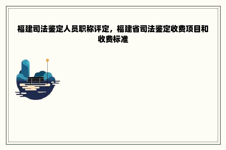 福建司法鉴定人员职称评定，福建省司法鉴定收费项目和收费标准