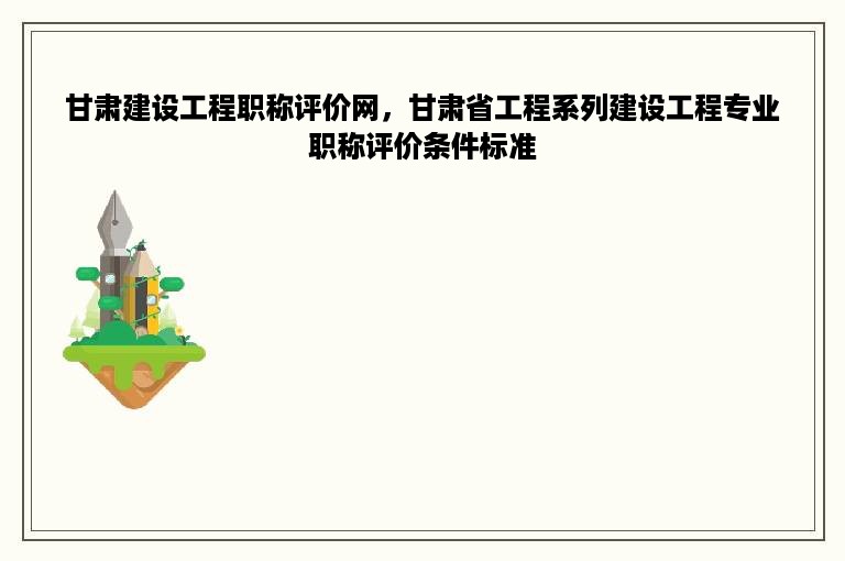 甘肃建设工程职称评价网，甘肃省工程系列建设工程专业职称评价条件标准