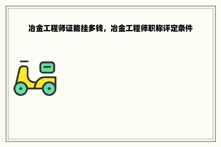 冶金工程师证能挂多钱，冶金工程师职称评定条件