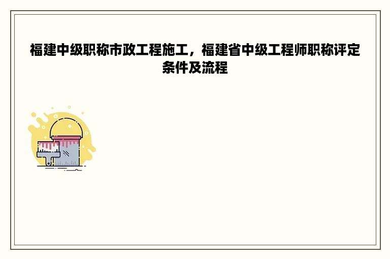 福建中级职称市政工程施工，福建省中级工程师职称评定条件及流程