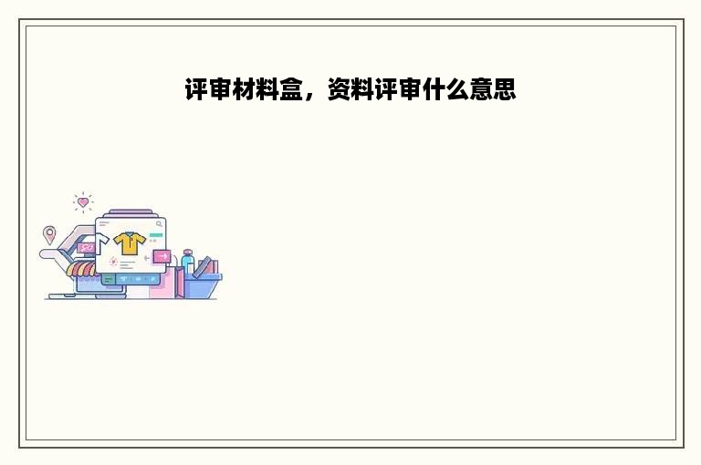 评审材料盒，资料评审什么意思