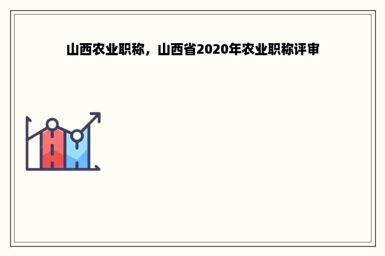 山西农业职称，山西省2020年农业职称评审