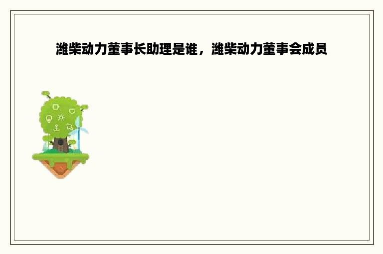 潍柴动力董事长助理是谁，潍柴动力董事会成员