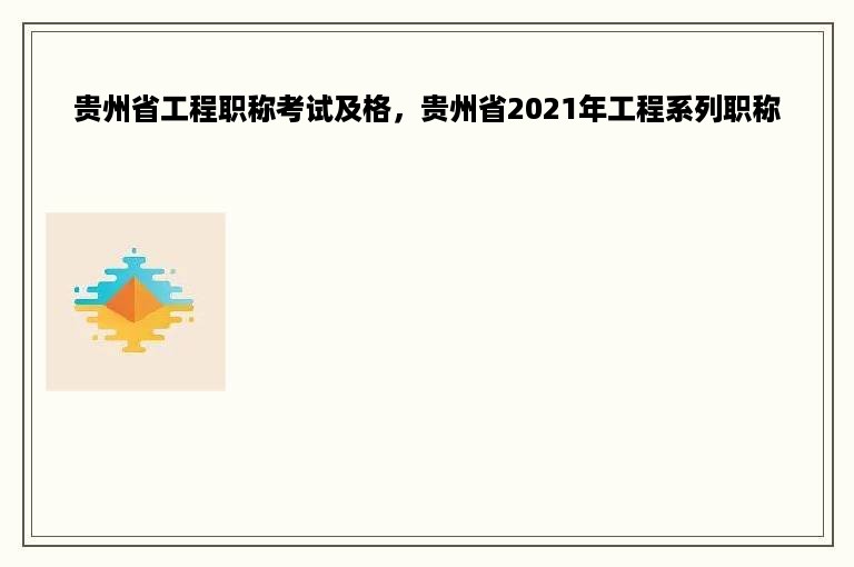 贵州省工程职称考试及格，贵州省2021年工程系列职称