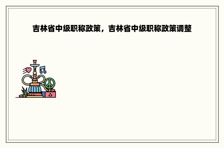 吉林省中级职称政策，吉林省中级职称政策调整