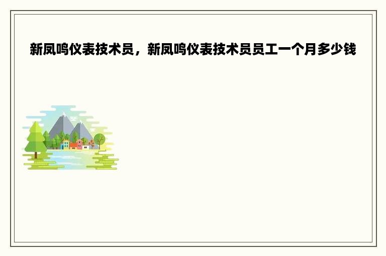 新凤鸣仪表技术员，新凤鸣仪表技术员员工一个月多少钱