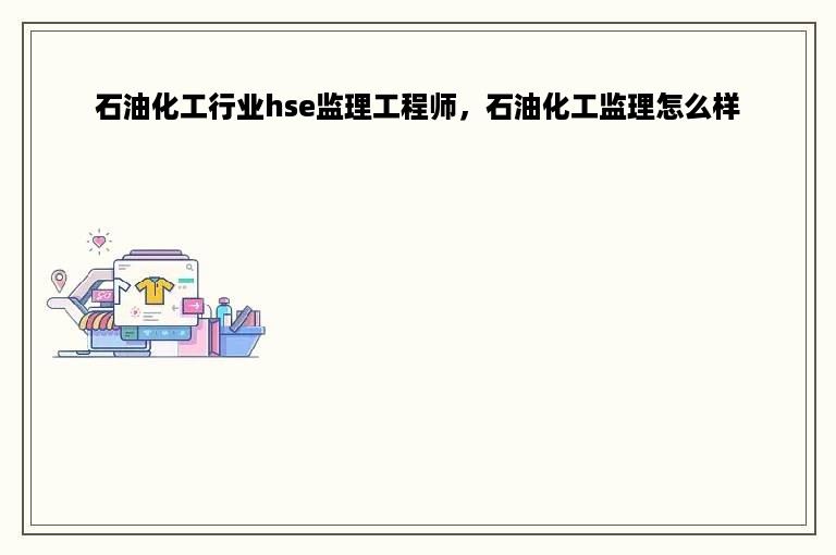 石油化工行业hse监理工程师，石油化工监理怎么样