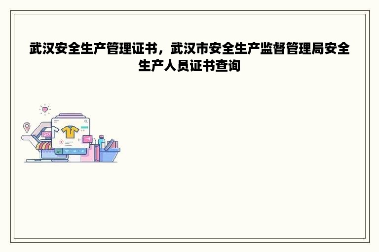 武汉安全生产管理证书，武汉市安全生产监督管理局安全生产人员证书查询