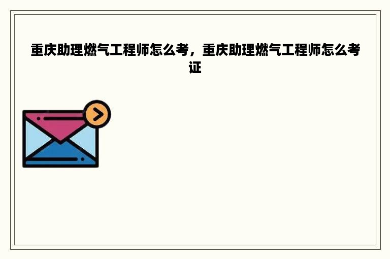 重庆助理燃气工程师怎么考，重庆助理燃气工程师怎么考证