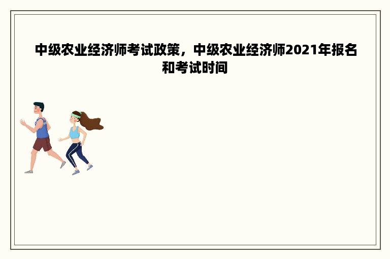 中级农业经济师考试政策，中级农业经济师2021年报名和考试时间