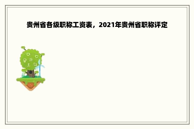 贵州省各级职称工资表，2021年贵州省职称评定