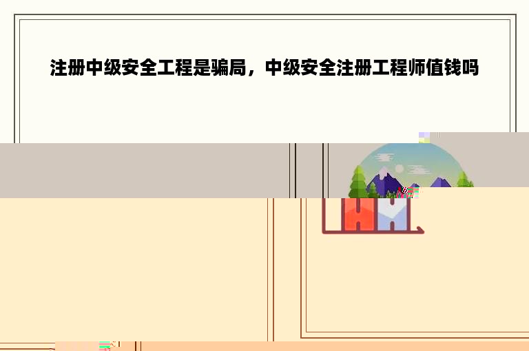 注册中级安全工程是骗局，中级安全注册工程师值钱吗