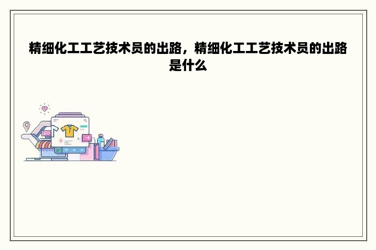 精细化工工艺技术员的出路，精细化工工艺技术员的出路是什么