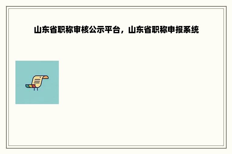 山东省职称审核公示平台，山东省职称申报系统