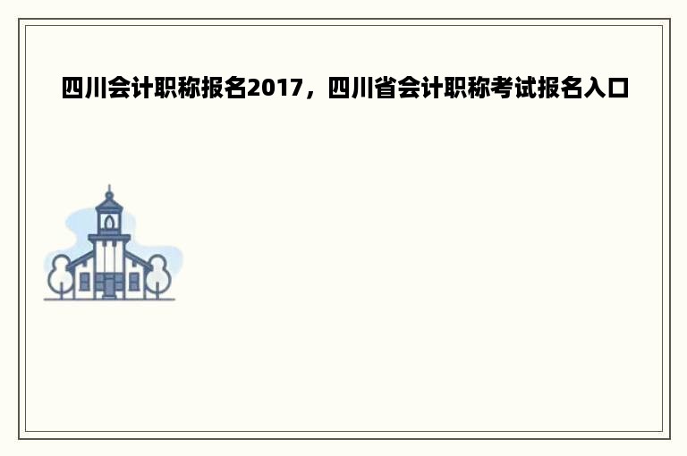 四川会计职称报名2017，四川省会计职称考试报名入口