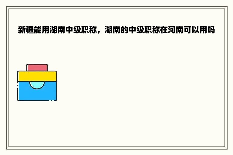 新疆能用湖南中级职称，湖南的中级职称在河南可以用吗