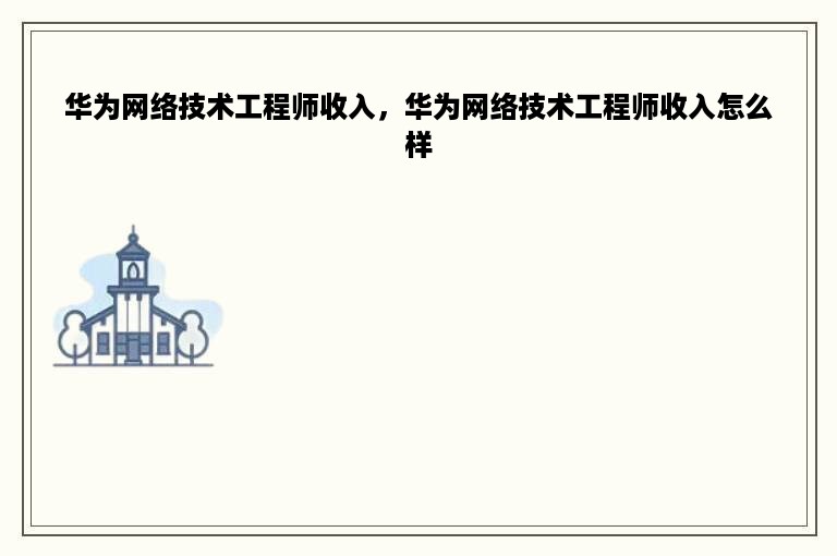 华为网络技术工程师收入，华为网络技术工程师收入怎么样