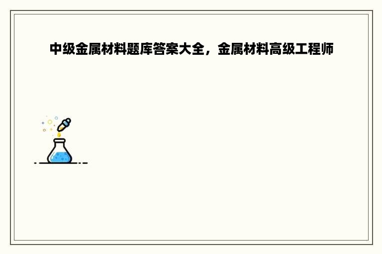 中级金属材料题库答案大全，金属材料高级工程师