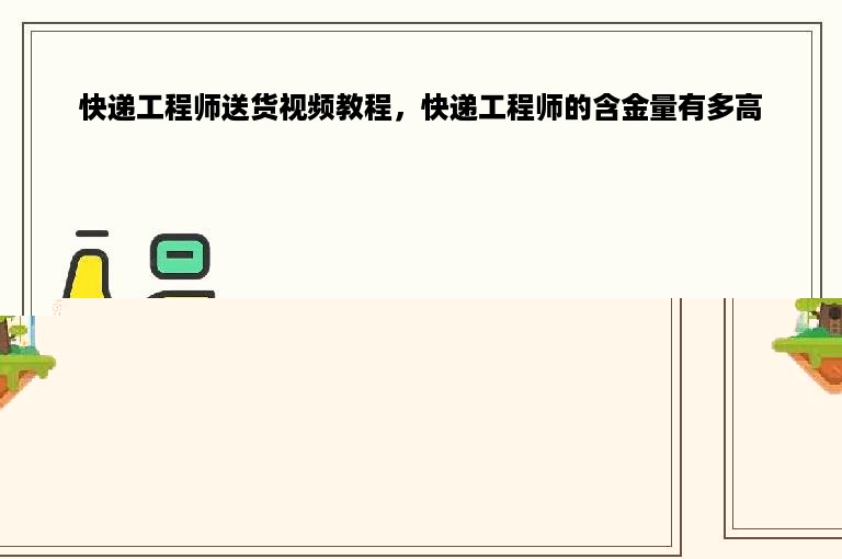 快递工程师送货视频教程，快递工程师的含金量有多高