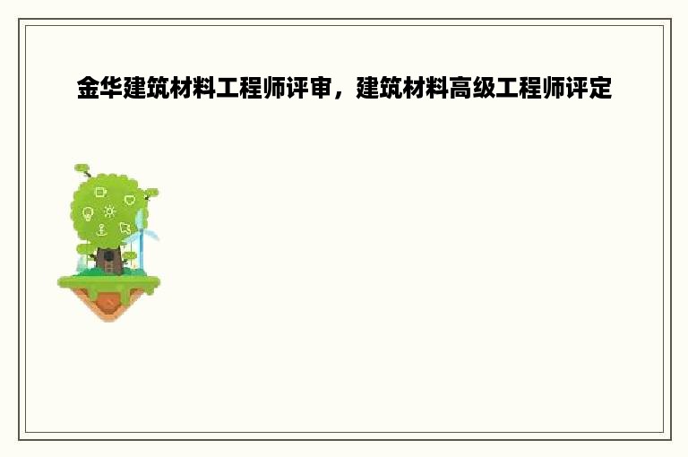 金华建筑材料工程师评审，建筑材料高级工程师评定