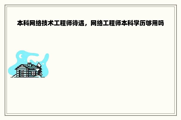 本科网络技术工程师待遇，网络工程师本科学历够用吗