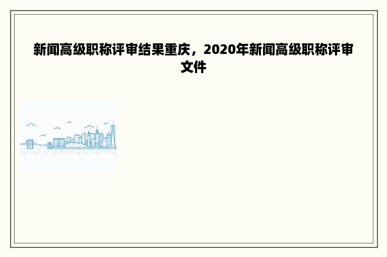 新闻高级职称评审结果重庆，2020年新闻高级职称评审文件