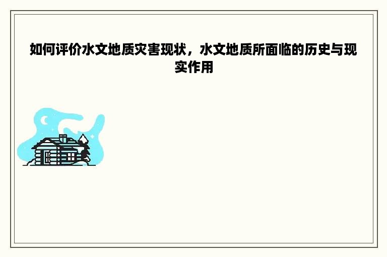 如何评价水文地质灾害现状，水文地质所面临的历史与现实作用