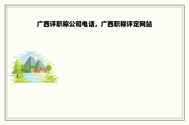 广西评职称公司电话，广西职称评定网站