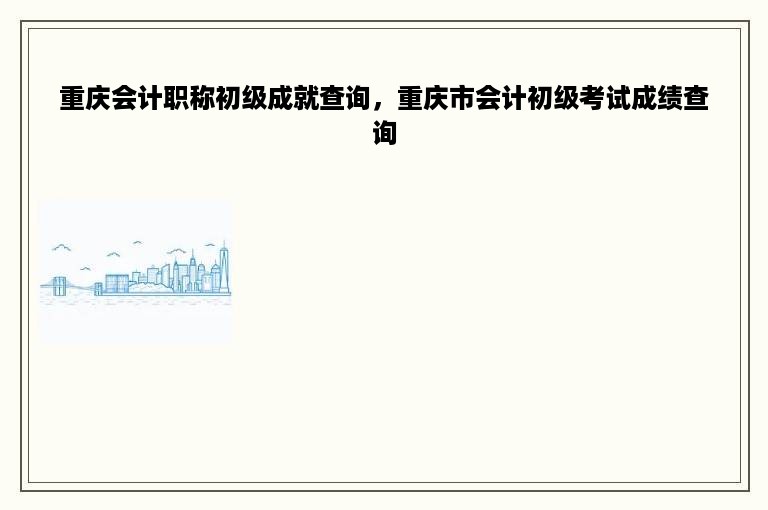 重庆会计职称初级成就查询，重庆市会计初级考试成绩查询