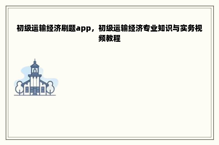 初级运输经济刷题app，初级运输经济专业知识与实务视频教程