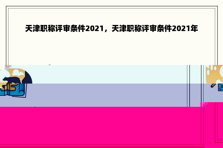 天津职称评审条件2021，天津职称评审条件2021年