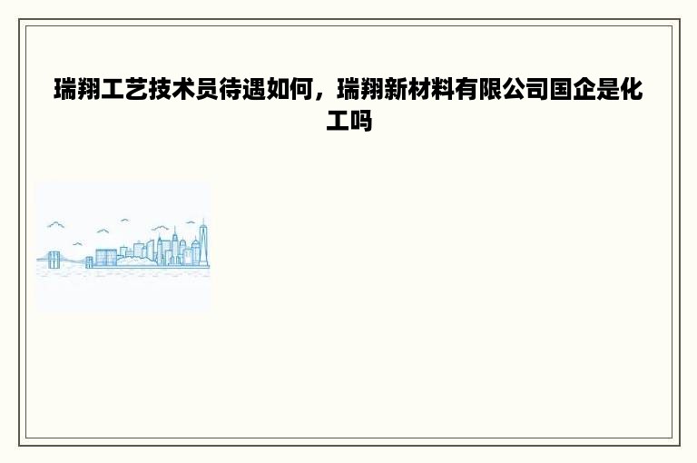 瑞翔工艺技术员待遇如何，瑞翔新材料有限公司国企是化工吗