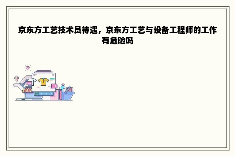 京东方工艺技术员待遇，京东方工艺与设备工程师的工作有危险吗