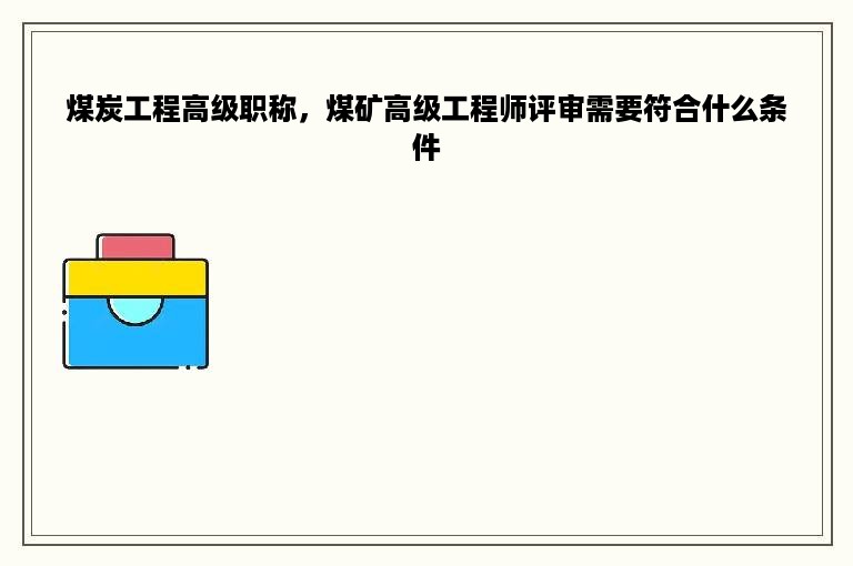 煤炭工程高级职称，煤矿高级工程师评审需要符合什么条件