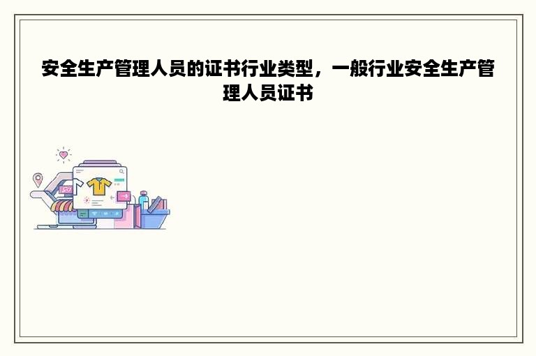 安全生产管理人员的证书行业类型，一般行业安全生产管理人员证书