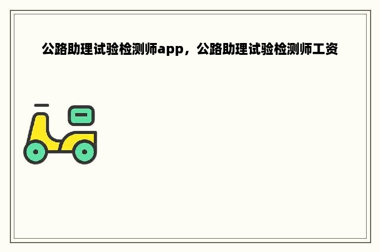 公路助理试验检测师app，公路助理试验检测师工资