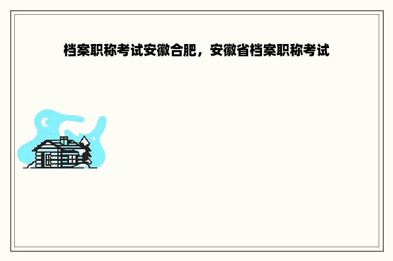 档案职称考试安徽合肥，安徽省档案职称考试