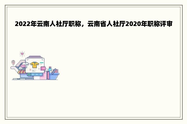 2022年云南人社厅职称，云南省人社厅2020年职称评审