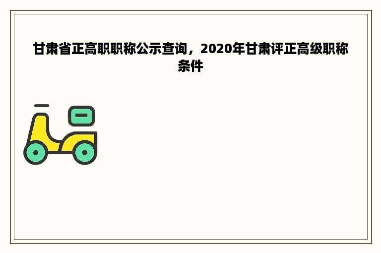 甘肃省正高职职称公示查询，2020年甘肃评正高级职称条件