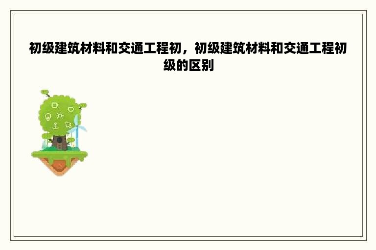 初级建筑材料和交通工程初，初级建筑材料和交通工程初级的区别