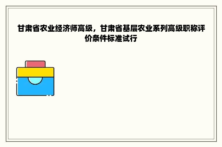 甘肃省农业经济师高级，甘肃省基层农业系列高级职称评价条件标准试行