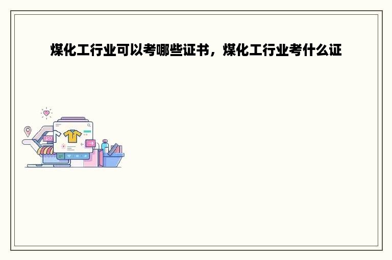煤化工行业可以考哪些证书，煤化工行业考什么证