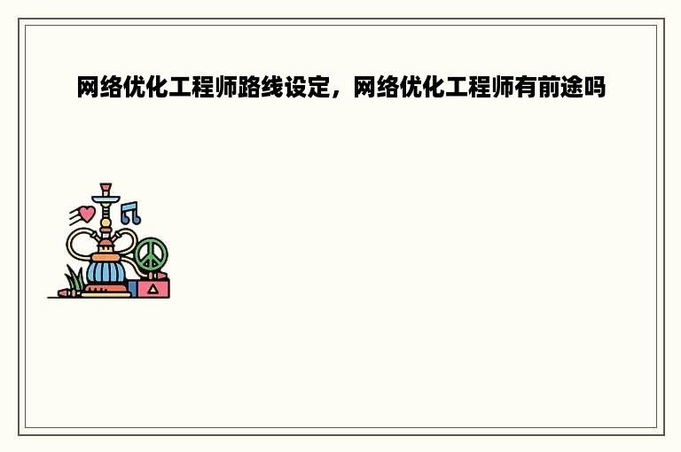 网络优化工程师路线设定，网络优化工程师有前途吗