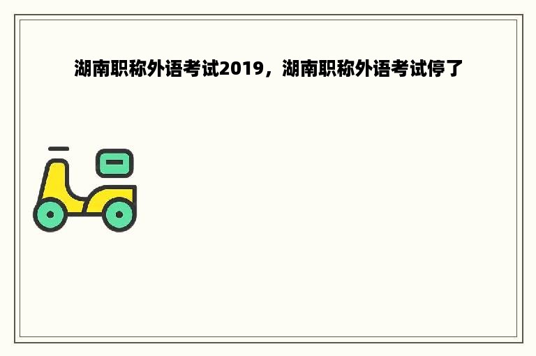 湖南职称外语考试2019，湖南职称外语考试停了