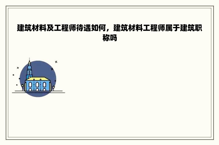 建筑材料及工程师待遇如何，建筑材料工程师属于建筑职称吗