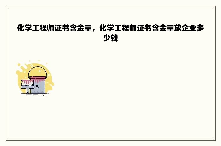 化学工程师证书含金量，化学工程师证书含金量放企业多少钱