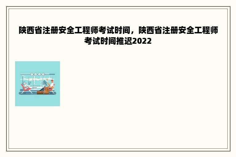 陕西省注册安全工程师考试时间，陕西省注册安全工程师考试时间推迟2022