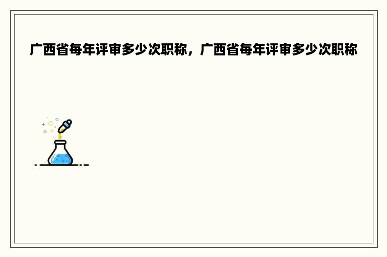 广西省每年评审多少次职称，广西省每年评审多少次职称