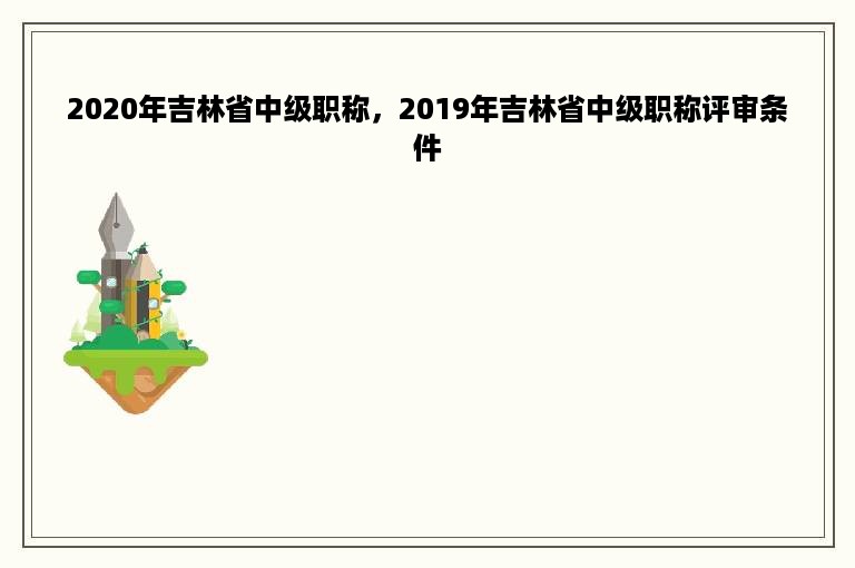 2020年吉林省中级职称，2019年吉林省中级职称评审条件